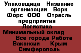 Упаковщица › Название организации ­ Ворк Форс, ООО › Отрасль предприятия ­ Логистика › Минимальный оклад ­ 24 000 - Все города Работа » Вакансии   . Крым,Симферополь